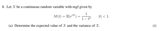8. Let X be a continuous random variable with mgf given by It< 1 M(t)E(eX) 1 - t2 (a) Determine the expected value of X and t