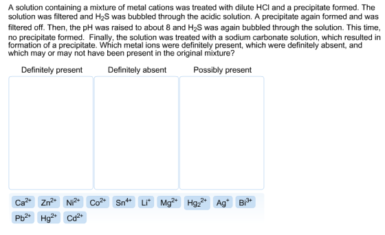A solution containing a mixture of metal cations was treated with dilute HCl and a precipitate formed. The solution was filte