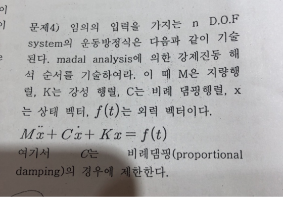 문제4) 임의의 입력을 가지는 n D.0.F system의 운동방정식은 다음과 같이 기술 된다. madal analysis에 의한 강제진동 해 석 순서를 기술하여라. 이 때 M은 지량행 렬, K는 강성 행렬, C는 비례 댐핑