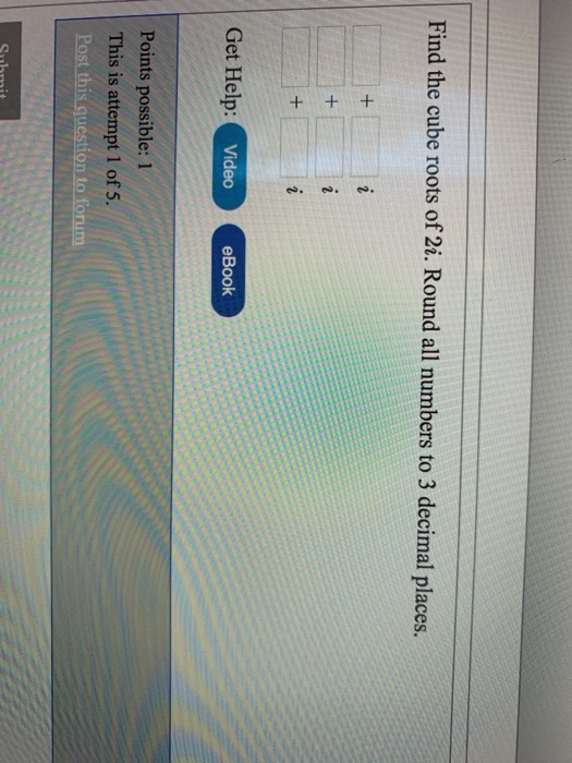 Find the cube roots of 2i. Round all numbers to 3 decimal places. Get Help: eBook Video Points possible: 1 This is attempt 1