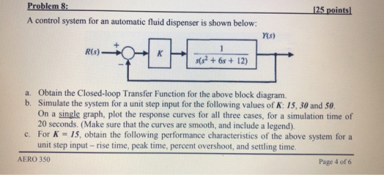 Problem 8: A control system for an automatic fluid dispenser is shown below: 125 pointsl Y(s) K6s + 12) Obtain the Closed-loo