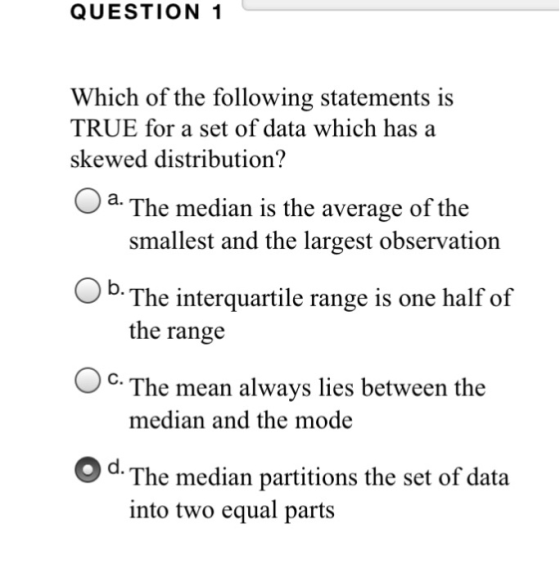 QUESTION 1 Which of the following statements is TRUE for a set of data which has a skewed distribution? Oa The median is the