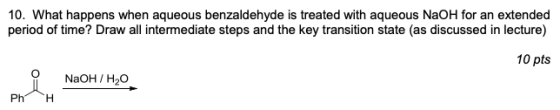 10. What happens when aqueous benzaldehyde is treated with aqueous NaOH for an extended period of time? Draw all intermediate