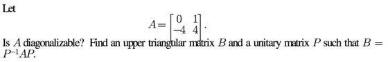 Let Is A iagonalizable? Find an upper triangular matrix B and a unitary matrix P such that B- P-1AP.