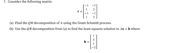 7. Consider the following matrix (a) Find the QR decomposition of A using the Gram Schmidt process. (b) Use the QR decomposit