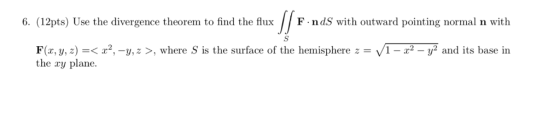 6. (12pts) Use the divergence theorem to find the flux F.ndS with outward pointing normal n with F(x, y, z) =< x2,-y, z >, wh