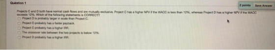 Question 1 2 points Save Answer Projects C and D both have normal cash flows and are mutually exclusive. Project C has a high