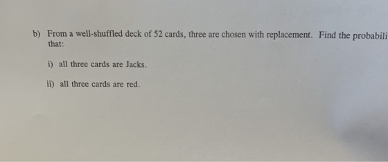 From a well-shuffled deck of 52 cards, three are chosen with replacement. Find the probabili b) that: i) all three cards are