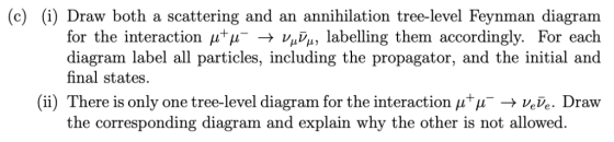 (c) (i) Draw both a scattering and for the interaction /uT/u- an annihilation tree-level Feynman diagram V abelling them acco