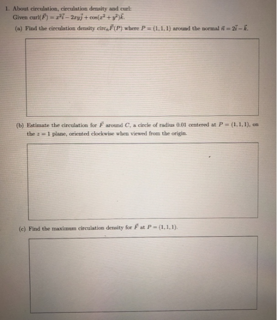 1. About circulation, circulation density and curl: Given curl( F) = z27-2mit cos(12 + y2) (a) Find the circulation density c