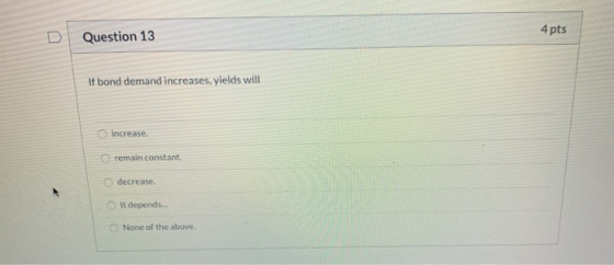 4 pts Question 13 If bond demand increases, yields will increase. remain constant. decrease. It depends... None of the above.