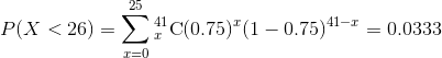 25 P(X < 26) Σ C(0.75)(1-0.75)41-r-0.0333