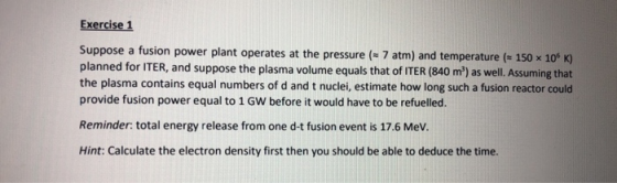 Exercise 1 Suppose a fusion power plant operates at the pressure (- 7 atm) and temperature (s 150 x 10° K) planned for ITER,