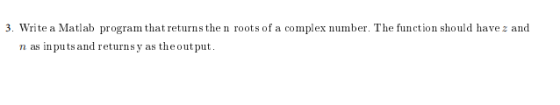 3. Write a Matlab program that returns the n roots of a complex number. The function should have z and n as inputs a nd retur