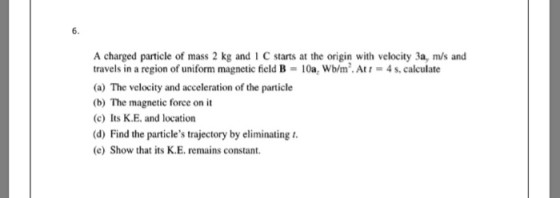 6 A charged particle of mass 2 kg and 1 C starts at the origin with velocity 3a, m/s and travels in a region of uniform magne