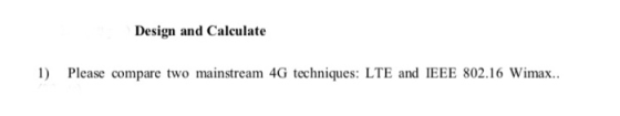 Design and Calculate 1) Please compare two mainstream 4G techniques: LTE and IEEE 802.16 Wimax..