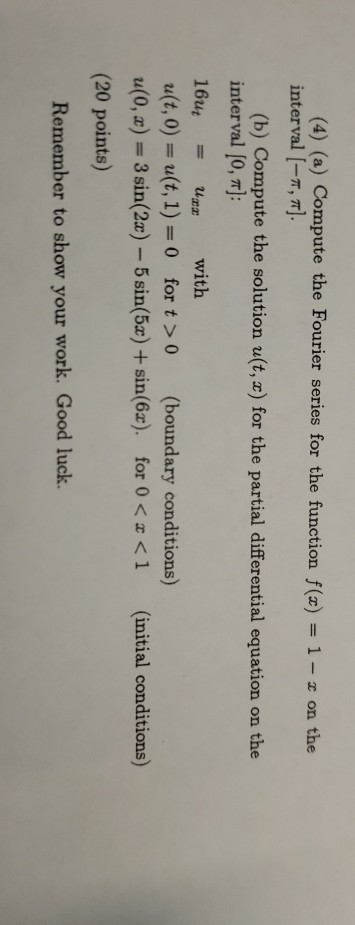 (4) (a) Compute the Fourier series for the function f(x) interval [-π, π]. 1-z on the (b) Compute the solution u(t, z) for th