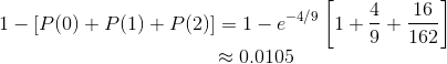 1-[P(0)+P(1)+P(2)]=1-e^{-4/9}\left [ 1+{4\over 9}+{16\over 162} \right ] \\ ~~ ~~~~~~~~~~\hspace{3cm}~~~~\approx 0.0105