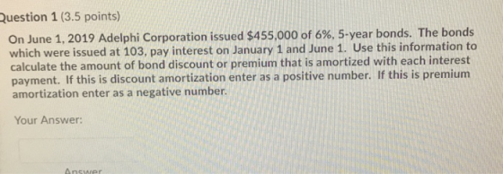 Question 1 (3.5 points) On June 1, 2019 Adelphi Corporation issued $455,000 of 6%, 5-year bonds. The bonds which were issued