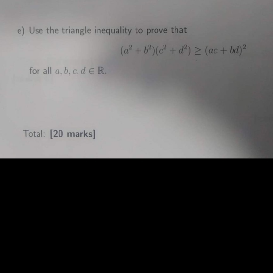 e) Use the triangle inequality to prove that (ac + bd)2 (a2 + b2)(c2 + d2) for all a, b, c, d e R. Total: [20 marks]