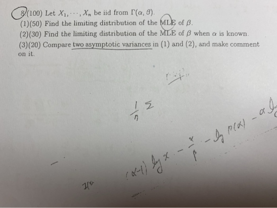8(100) Let X1,,Xn be iid from r(a, 6). (1)(50) Find the limiting distribution of the MLE of B. (2)(30) Find the limiting dist