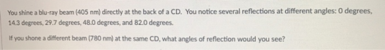 You shine a blu-ray beam (405 nm) directly at the back of a CD. You notice several reflections at different angles: 0 degrees