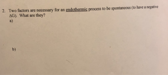 Two factors are necessary for an endothermic process to be spontaneous (to have a negative AG). What are they? a) 2. b)