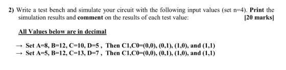 2) Write a test bench and simulate your circuit with the following input values (set n-4). Print the [20 marks] simulation re