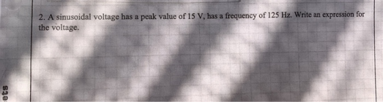 2. A sinusoidal voltage has a peak value of 15 V, has a frequency of 125 Hz. Write an expression for the voltage. ets
