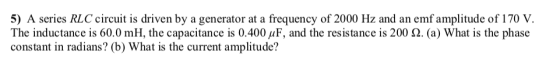 5) A series RLC circuit is driven by a generator at a frequency of 2000 Hz and an emf amplitude of 170 V The inductance is 60