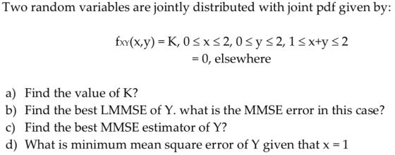 Two random variables are jointly distributed with joint pdf given by: = 0, elsewhere a) Find the value of K? b) Find the best
