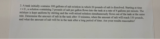 2. A tank initially contains 100 gallons of salt solution in which 20 pounds of salt is dissolved. Starting at time 0, a solu