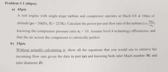 Problem # 1 (60pts) a) 45pts A real engine with single-stage turbine and compressor operates at Mach 0.8 at 10km of altitude