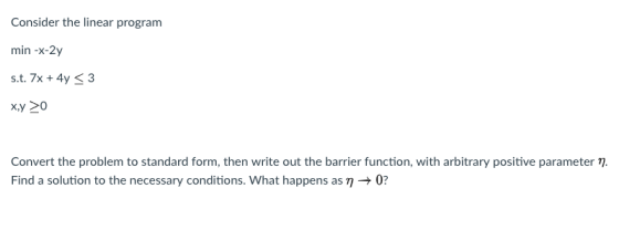 Consider the linear program min -x-2y s.t. 7x+4yS3 Convert the problem to standard form, then write out the barrier function,