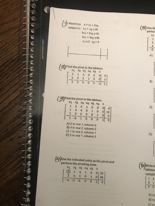 11) Maximize z» x 1 + 2x2 subject to: x1+ x2 s20 3x1+ 2x2 40 2x13x2 60 x1z0 x20 Use th perfor x1 A) Find the pivot in the tab