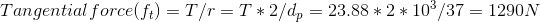 Tangential force(f_t) = T/r = T*2/d_p = 23.88*2*10^3/37 = 1290 N