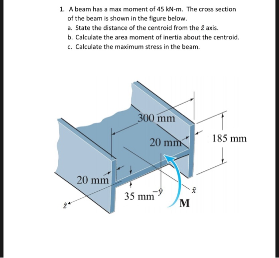 1. A beam has a max moment of 45 kN-m. The cross section of the beam is shown in the figure below. a. State the distance of t
