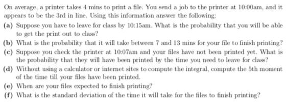 On average, a printer takes 4 mins to print a file. You send a job to the printer at 10:00am, and it appears to be the 3rd in