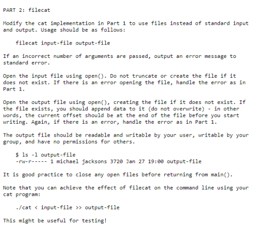 PART 2: filecat Modify the cat implementation in Part 1 to use files instead of standard input and output. Usage should be as