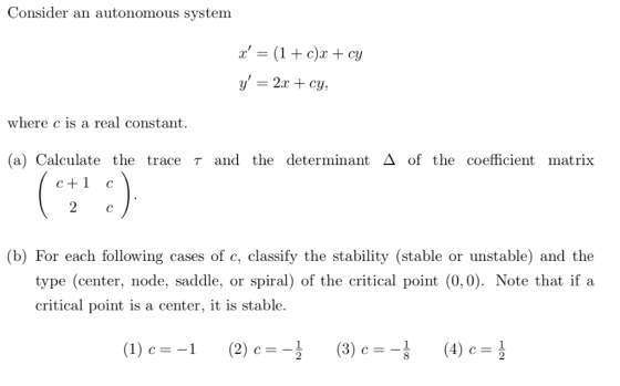 Consider an autonomous system , = (1 + c)x + cy where c is a real constant. (a) Calculate the trace T and the determinant of