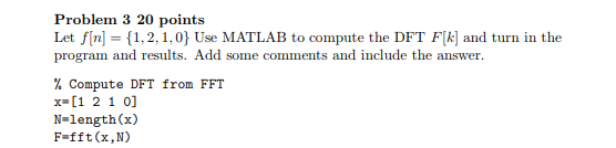 Problem 3 20 points Let f[n]- 1,2,1,0 Use MATLAB to compute the DFT F[k] and turn in the some comments and inclilcle the answ