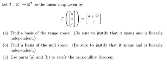Let T: R3-R2 be the linear map given by a 2c (a) Find a basis of the range space. (Be sure to justify that it spans and is li