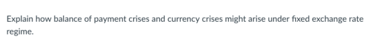 Explain how balance of payment crises and currency crises might arise under fixed exchange rate regime.