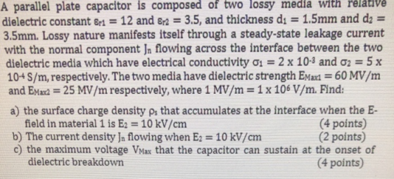 A parallel plate capacitor is composed of two lossy media with relative dielectric constant &ri 12 and 82 3.5, and thickness