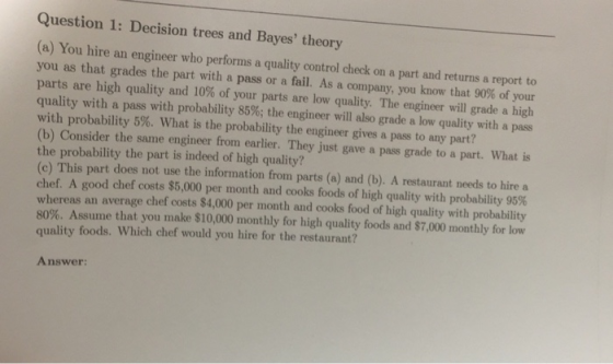 Question 1: Decision trees and Bayes theory (a) You hire an you as that grades the part with a pass or a fail. As a company,