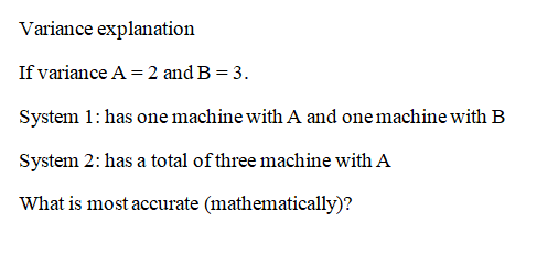 Variance explanation If variance A 2 and B 3. System 1: has one machine with A and onemachine with B System 2: has a total of