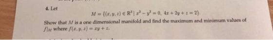 4. Let = 0 , 4r + 2y+-2). M={(x,y,z) € R | - Show that A/ is a one dimensional manifold and find the maximum and minimum val