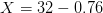 X=32-0.76