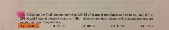 14. Calculate the final temperature when 4.00 kJ of energy is transferred as heat to 1.50 mol BF3 at 298 K and 1 atm at const