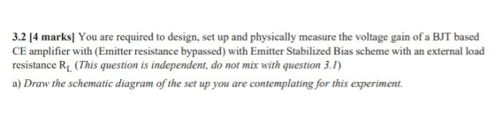 3.2 14 marks] You are required to design, set up and physically measure the voltage gain of a BJT based CE amplifier with (Em